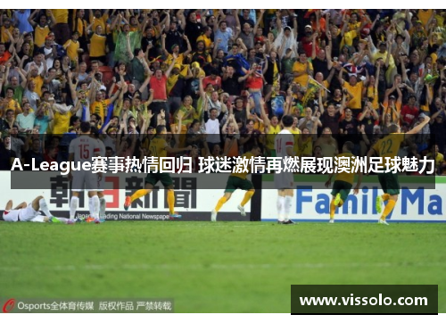 A-League赛事热情回归 球迷激情再燃展现澳洲足球魅力 A-League赛事热情回归 球迷激情再燃展现澳洲足球魅力