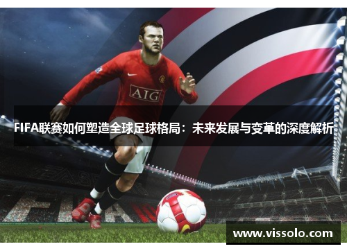 FIFA联赛如何塑造全球足球格局:未来发展与变革的深度解析 FIFA联赛如何塑造全球足球格局:未来发展与变革的深度解析