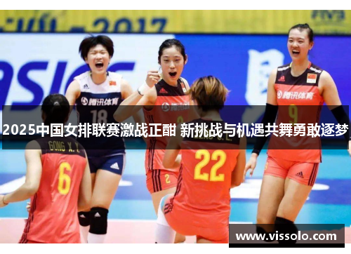 2025中国女排联赛激战正酣 新挑战与机遇共舞勇敢逐梦 2025中国女排联赛激战正酣 新挑战与机遇共舞勇敢逐梦