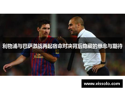 利物浦与巴萨激战再起宿命对决背后隐藏的悬念与期待