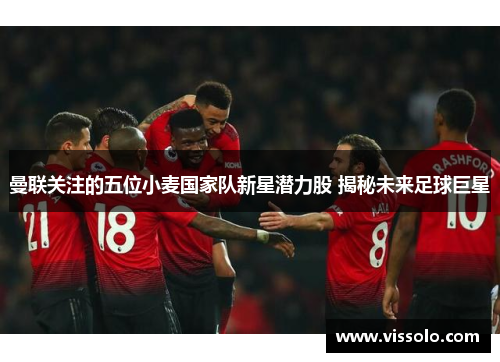 曼联关注的五位小麦国家队新星潜力股 揭秘未来足球巨星