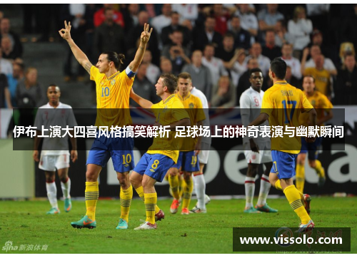 伊布上演大四喜风格搞笑解析 足球场上的神奇表演与幽默瞬间