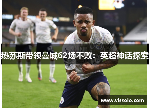 热苏斯带领曼城62场不败：英超神话探索