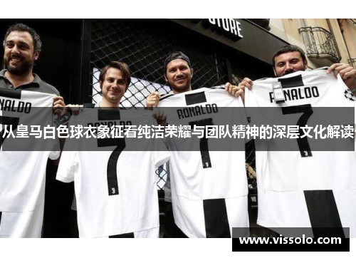 从皇马白色球衣象征看纯洁荣耀与团队精神的深层文化解读