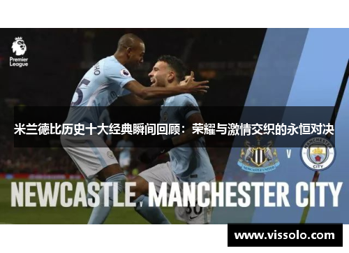 米兰德比历史十大经典瞬间回顾：荣耀与激情交织的永恒对决