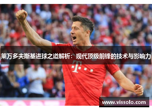 莱万多夫斯基进球之道解析：现代顶级前锋的技术与影响力