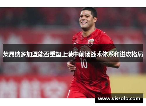 莱昂纳多加盟能否重塑上港中前场战术体系和进攻格局
