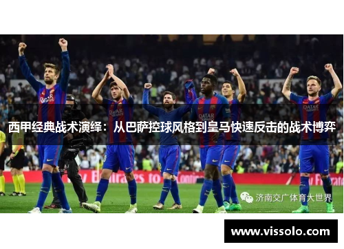 西甲经典战术演绎：从巴萨控球风格到皇马快速反击的战术博弈
