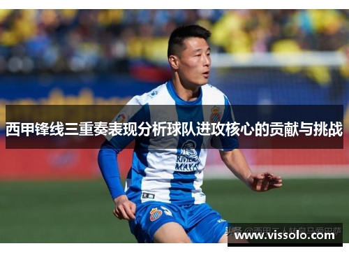 西甲锋线三重奏表现分析球队进攻核心的贡献与挑战