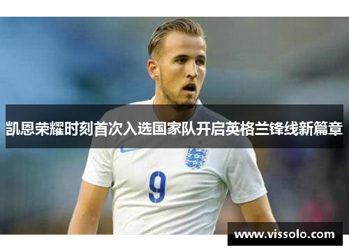 凯恩荣耀时刻首次入选国家队开启英格兰锋线新篇章 凯恩荣耀时刻首次入选国家队开启英格兰锋线新篇章