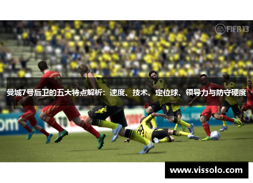 曼城7号后卫的五大特点解析：速度、技术、定位球、领导力与防守硬度