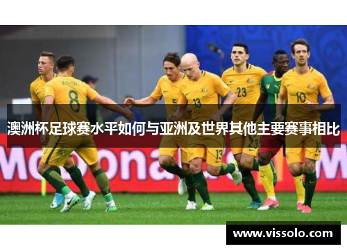 澳洲杯足球赛水平如何与亚洲及世界其他主要赛事相比