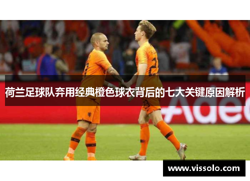 荷兰足球队弃用经典橙色球衣背后的七大关键原因解析