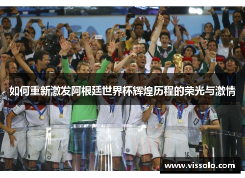 如何重新激发阿根廷世界杯辉煌历程的荣光与激情