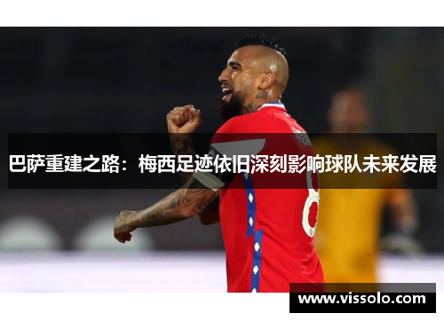 巴萨重建之路：梅西足迹依旧深刻影响球队未来发展